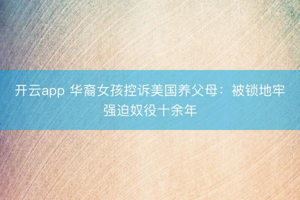 开云app 华裔女孩控诉美国养父母:被锁地牢强迫奴役十余年