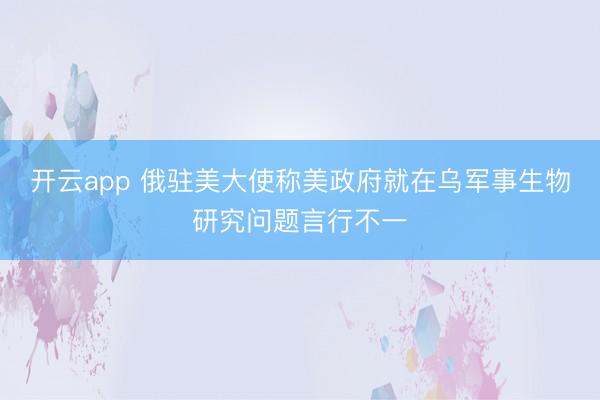 开云app 俄驻美大使称美政府就在乌军事生物研究问题言行不一
