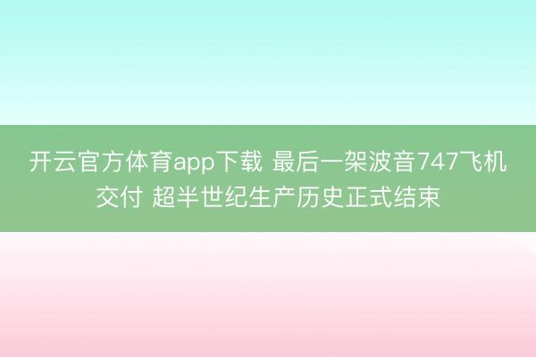 开云官方体育app下载 最后一架波音747飞机交付 超半世纪生产历史正式结束