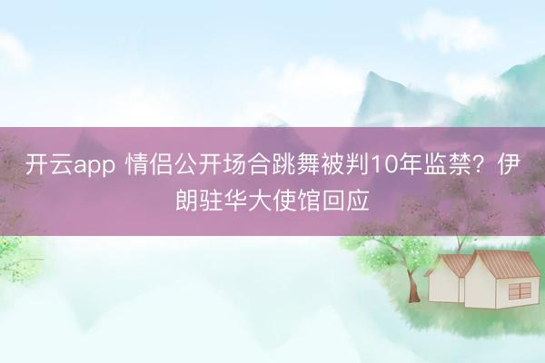 开云app 情侣公开场合跳舞被判10年监禁？伊朗驻华大使馆回应
