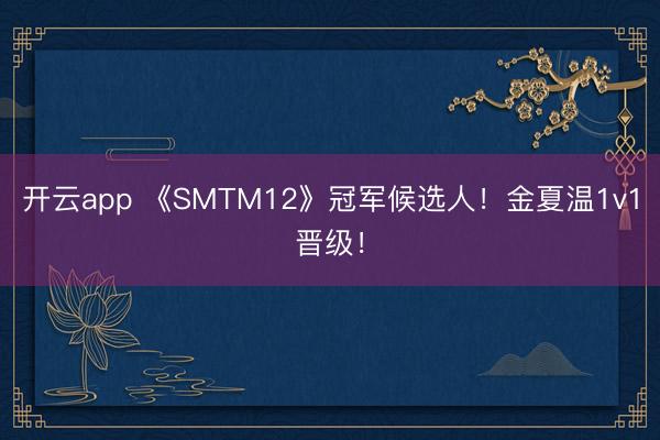 开云app 《SMTM12》冠军候选人！金夏温1v1晋级！