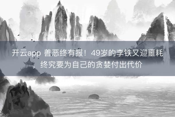 开云app 善恶终有报!49岁的李铁又迎噩耗,终究要为自己的贪婪付出代价