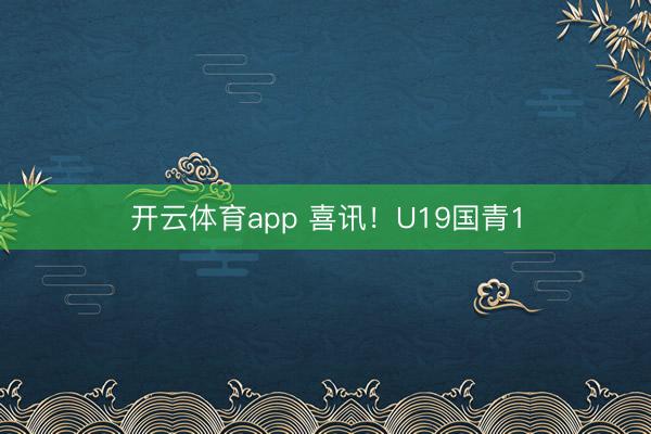 开云体育app 喜讯!U19国青1