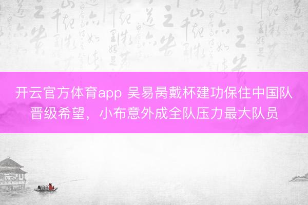 开云官方体育app 吴易昺戴杯建功保住中国队晋级希望，小布意外成全队压力最大队员