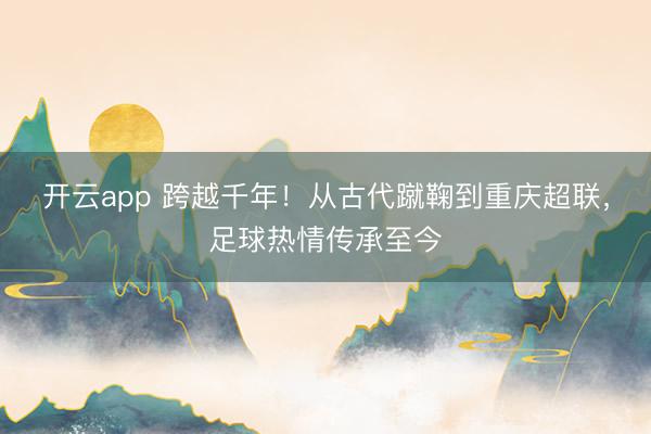 开云app 跨越千年！从古代蹴鞠到重庆超联，足球热情传承至今