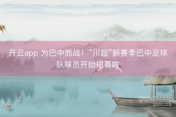 开云app 为巴中而战！“川超”新赛季巴中足球队球员开始招募啦