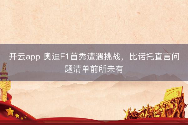 开云app 奥迪F1首秀遭遇挑战，比诺托直言问题清单前所未有