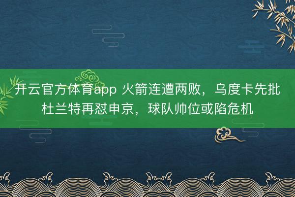 开云官方体育app 火箭连遭两败，乌度卡先批杜兰特再怼申京，球队帅位或陷危机
