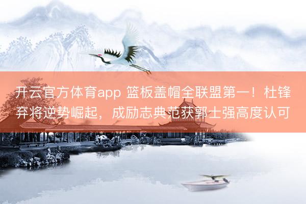 开云官方体育app 篮板盖帽全联盟第一!杜锋弃将逆势崛起,成励志典范获郭士强高度认可