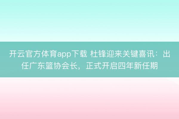 开云官方体育app下载 杜锋迎来关键喜讯:出任广东篮协会长,正式开启四年新任期