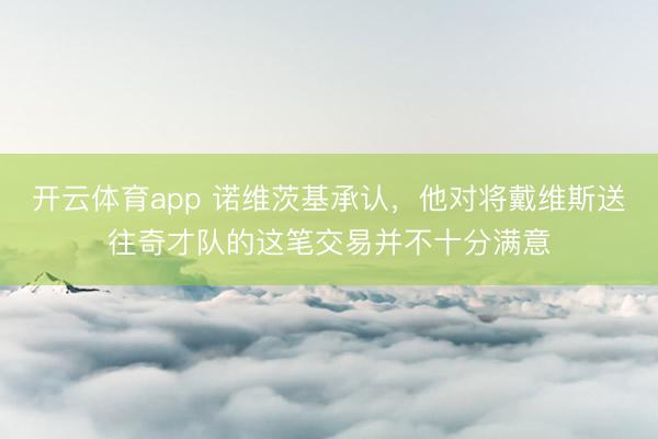 开云体育app 诺维茨基承认，他对将戴维斯送往奇才队的这笔交易并不十分满意