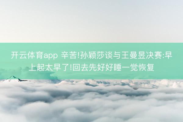开云体育app 辛苦!孙颖莎谈与王曼昱决赛:早上起太早了!回去先好好睡一觉恢复