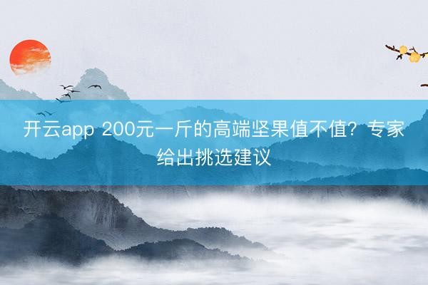 开云app 200元一斤的高端坚果值不值？专家给出挑选建议