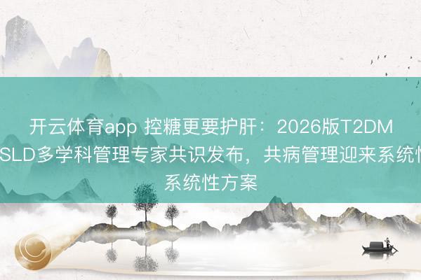 开云体育app 控糖更要护肝：2026版T2DM与MASLD多学科管理专家共识发布，共病管理迎来系统性方案