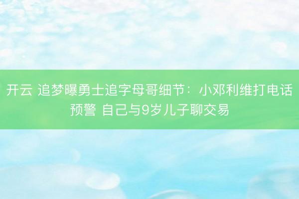 开云 追梦曝勇士追字母哥细节：小邓利维打电话预警 自己与9岁儿子聊交易