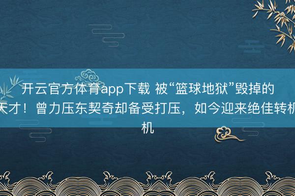 开云官方体育app下载 被“篮球地狱”毁掉的天才!曾力压东契奇却备受打压,如今迎来绝佳转机