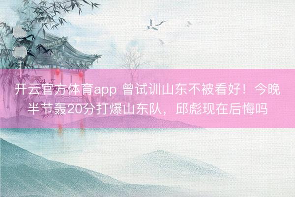 开云官方体育app 曾试训山东不被看好！今晚半节轰20分打爆山东队，<a href=