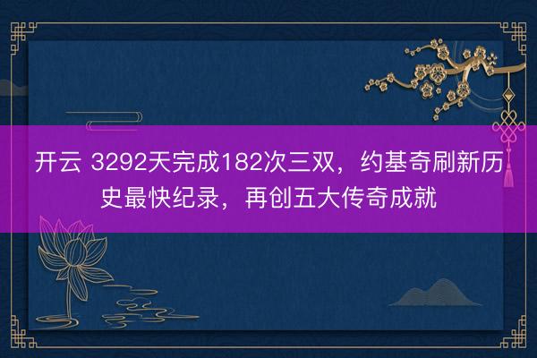 开云 3292天完成182次三双，约基奇刷新历史最快纪录，再创五大传奇成就