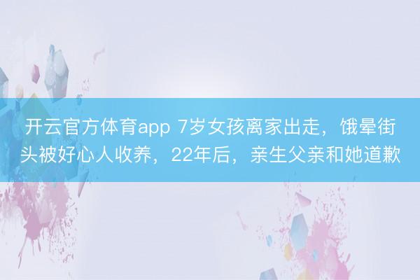 开云官方体育app 7岁女孩离家出走，饿晕街头被好心人收养，22年后，亲生父亲和她道歉