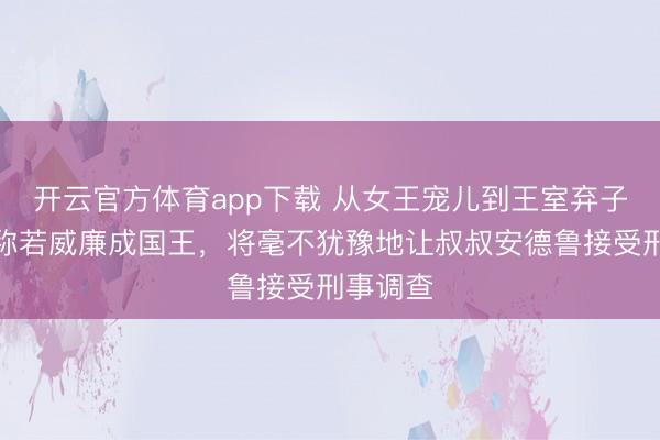 开云官方体育app下载 从女王宠儿到王室弃子！专家称若威廉成国王，将毫不犹豫地让叔叔安德鲁接受刑事调查