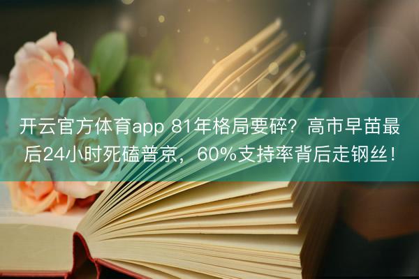 开云官方体育app 81年格局要碎?高市早苗最后24小时死磕普京,60%支持率背后走钢丝!