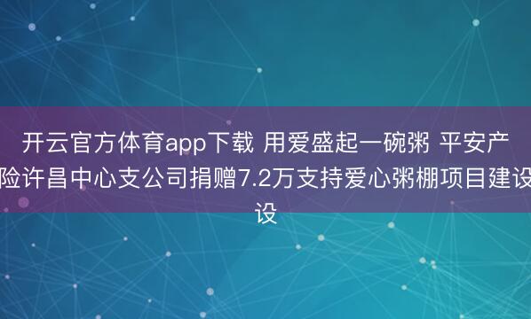 开云官方体育app下载 用爱盛起一碗粥 平安产险许昌中心支公司捐赠7.2万支持爱心粥棚项目建设