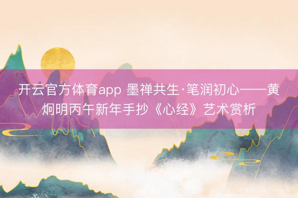 开云官方体育app 墨禅共生·笔润初心——黄炯明丙午新年手抄《心经》艺术赏析