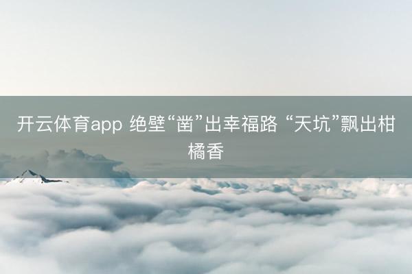 开云体育app 绝壁“凿”出幸福路 “天坑”飘出柑橘香