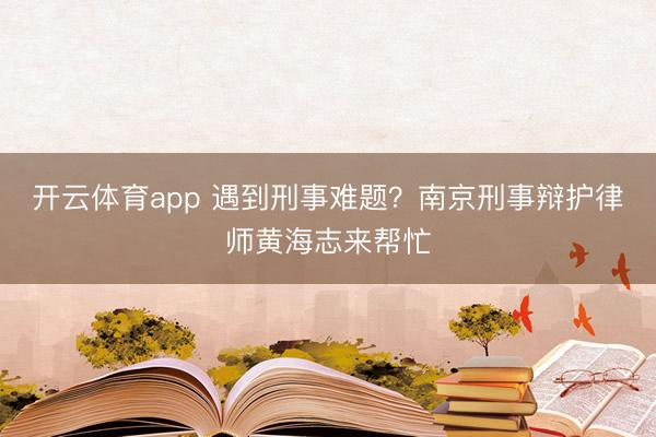 开云体育app 遇到刑事难题？南京刑事辩护律师黄海志来帮忙