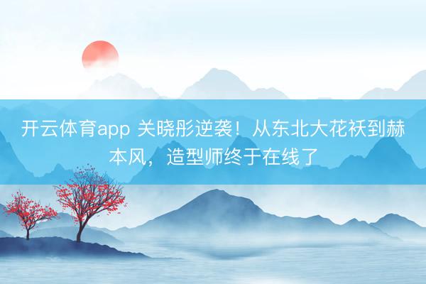 开云体育app 关晓彤逆袭！从东北大花袄到赫本风，造型师终于在线了