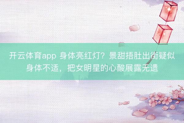 开云体育app 身体亮红灯？景甜捂肚出街疑似身体不适，把女明星的心酸展露无遗