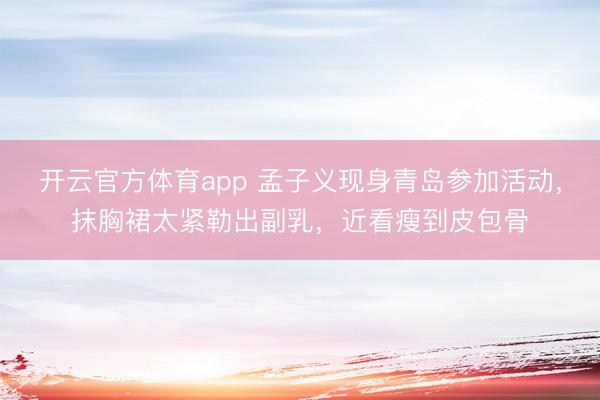开云官方体育app 孟子义现身青岛参加活动，抹胸裙太紧勒出副乳，近看瘦到皮包骨