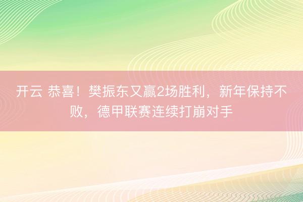 开云 恭喜!樊振东又赢2场胜利,新年保持不败,德甲联赛连续打崩对手