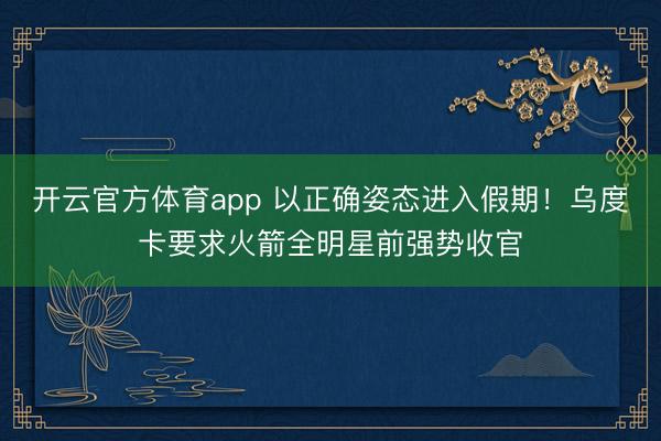 开云官方体育app 以正确姿态进入假期！乌度卡要求火箭全明星前强势收官