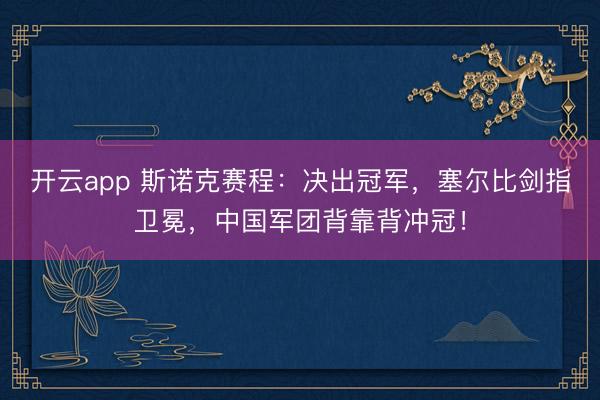 开云app 斯诺克赛程:决出冠军,塞尔比剑指卫冕,中国军团背靠背冲冠!