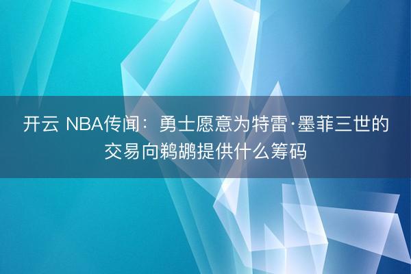 开云 NBA传闻:勇士愿意为特雷·墨菲三世的交易向鹈鹕提供什么筹码