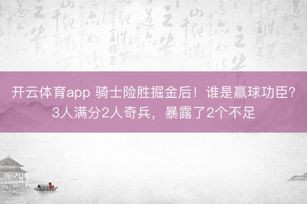开云体育app 骑士险胜掘金后!谁是赢球功臣?3人满分2人奇兵,暴露了2个不足