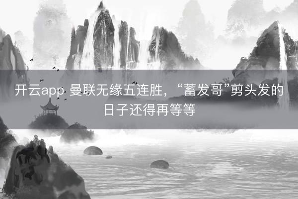 开云app 曼联无缘五连胜，“蓄发哥”剪头发的日子还得再等等