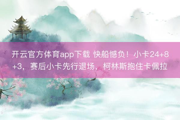 开云官方体育app下载 快船憾负！小卡24+8+3，赛后小卡先行退场，柯林斯抱住卡佩拉