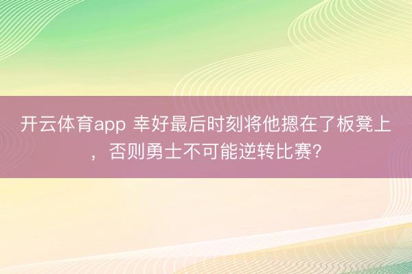 开云体育app 幸好最后时刻将他摁在了板凳上，否则勇士不可能逆转比赛？