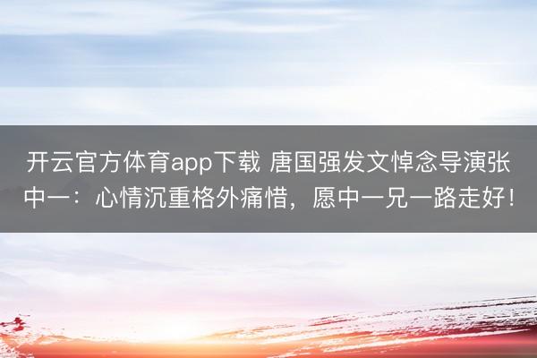 开云官方体育app下载 唐国强发文悼念导演张中一：心情沉重格外痛惜，愿中一兄一路走好！