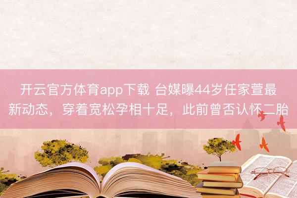 开云官方体育app下载 台媒曝44岁任家萱最新动态,穿着宽松孕相十足,此前曾否认怀二胎