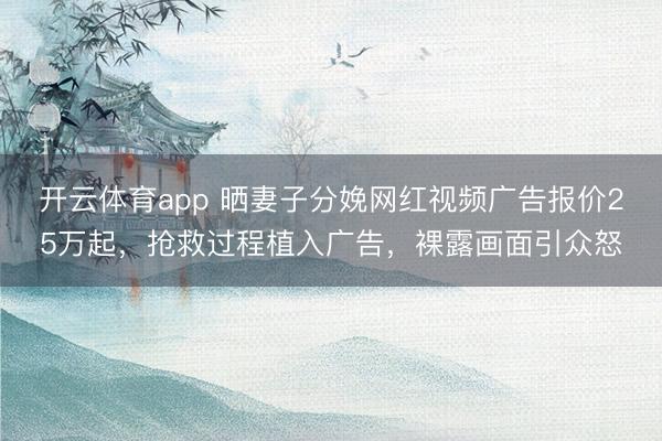 开云体育app 晒妻子分娩网红视频广告报价25万起，抢救过程植入广告，裸露画面引众怒