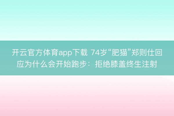 开云官方体育app下载 74岁“肥猫”郑则仕回应为什么会开始跑步:拒绝膝盖终生注射
