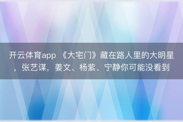 开云体育app 《大宅门》藏在路人里的大明星，张艺谋，姜文、杨紫、宁静你可能没看到