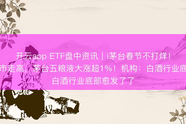开云app ETF盘中资讯｜i茅台春节不打烊！吃喝板块逆市走高，茅台五粮液大涨超1%！机构：白酒行业底部愈发了了