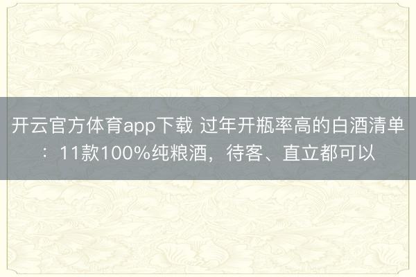 开云官方体育app下载 过年开瓶率高的白酒清单:11款100%纯粮酒,待客、直立都可以