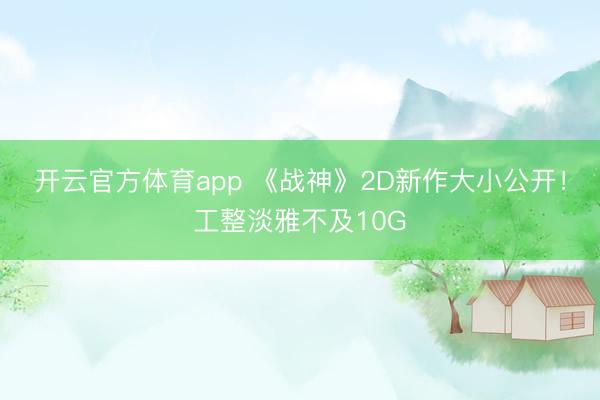 开云官方体育app 《战神》2D新作大小公开!工整淡雅不及10G
