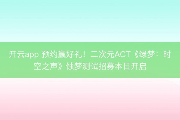 开云app 预约赢好礼!二次元ACT《绿梦:时空之声》蚀梦测试招募本日开启