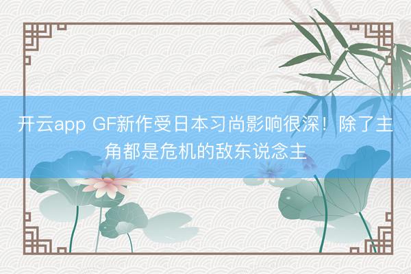 开云app GF新作受日本习尚影响很深！除了主角都是危机的敌东说念主